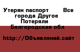 Утерян паспорт.  . - Все города Другое » Потеряли   . Белгородская обл.